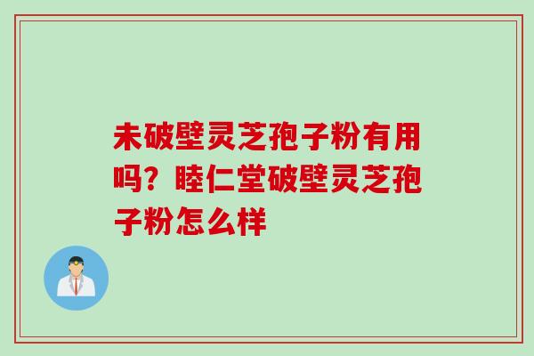未破壁灵芝孢子粉有用吗？睦仁堂破壁灵芝孢子粉怎么样