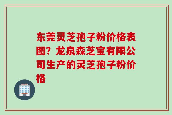东莞灵芝孢子粉价格表图？龙泉森芝宝有限公司生产的灵芝孢子粉价格