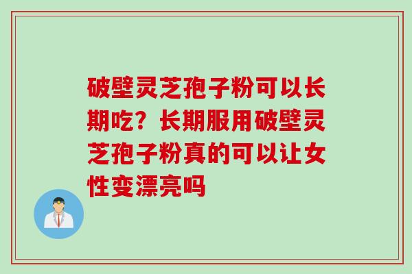 破壁灵芝孢子粉可以长期吃？长期服用破壁灵芝孢子粉真的可以让女性变漂亮吗