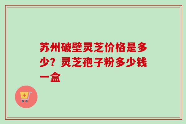 苏州破壁灵芝价格是多少？灵芝孢子粉多少钱一盒