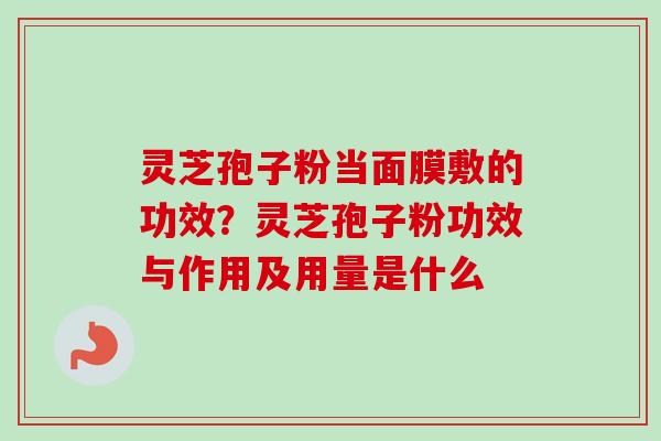 灵芝孢子粉当面膜敷的功效？灵芝孢子粉功效与作用及用量是什么