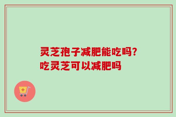 灵芝孢子减肥能吃吗？吃灵芝可以减肥吗