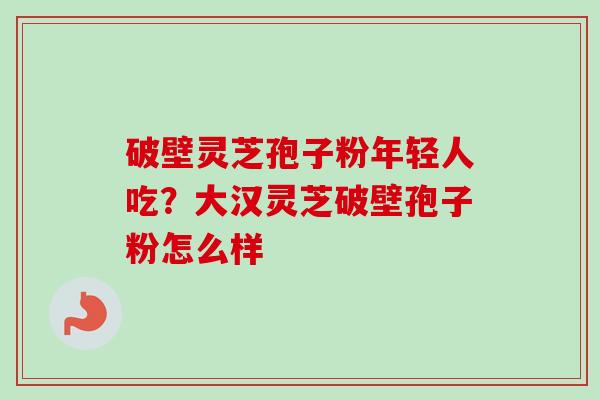 破壁灵芝孢子粉年轻人吃？大汉灵芝破壁孢子粉怎么样