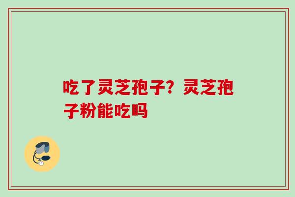 吃了灵芝孢子？灵芝孢子粉能吃吗