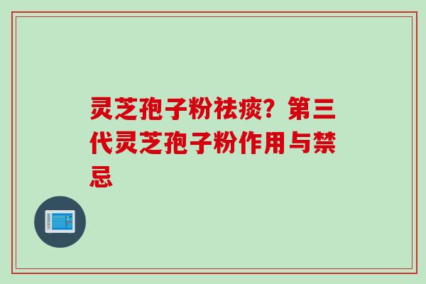 灵芝孢子粉祛痰？第三代灵芝孢子粉作用与禁忌