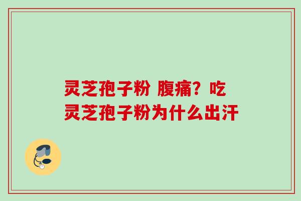 灵芝孢子粉 腹痛？吃灵芝孢子粉为什么出汗