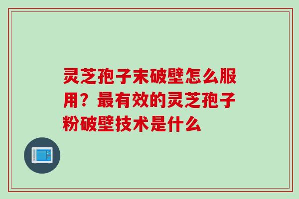 灵芝孢子末破壁怎么服用？最有效的灵芝孢子粉破壁技术是什么