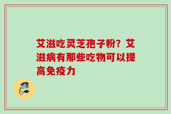 艾滋吃灵芝孢子粉？艾滋病有那些吃物可以提高免疫力