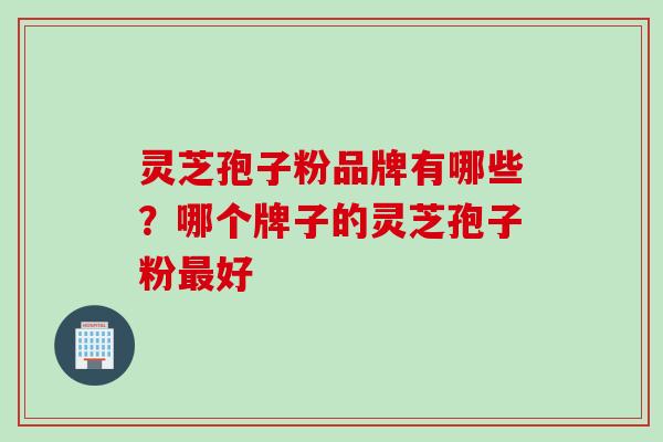 灵芝孢子粉品牌有哪些？哪个牌子的灵芝孢子粉最好