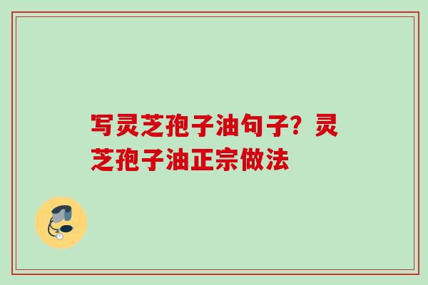 写灵芝孢子油句子？灵芝孢子油正宗做法