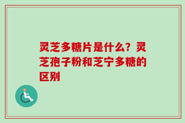 灵芝多糖片是什么？灵芝孢子粉和芝宁多糖的区别