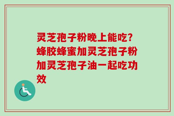 灵芝孢子粉晚上能吃？蜂胶蜂蜜加灵芝孢子粉加灵芝孢子油一起吃功效