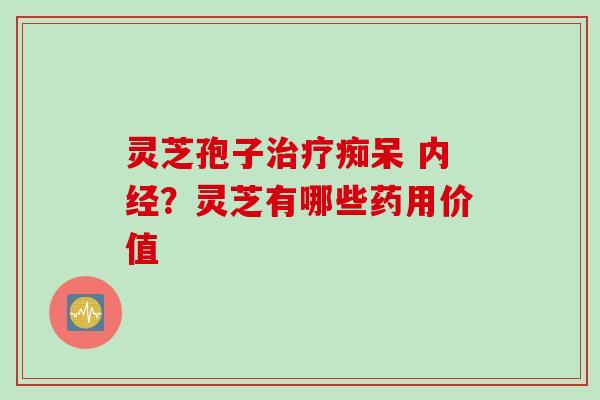 灵芝孢子治疗痴呆 内经？灵芝有哪些药用价值