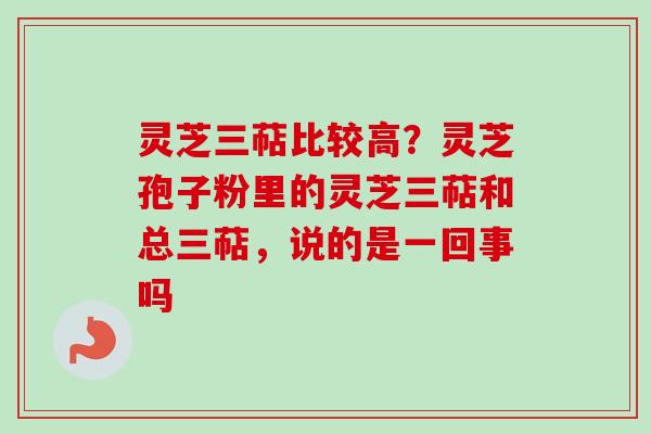 灵芝三萜比较高？灵芝孢子粉里的灵芝三萜和总三萜，说的是一回事吗