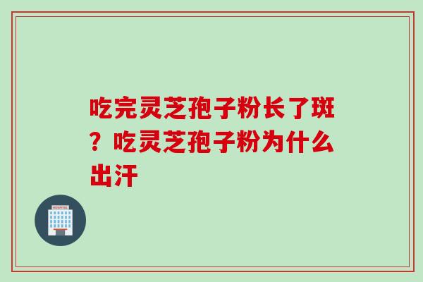 吃完灵芝孢子粉长了斑？吃灵芝孢子粉为什么出汗