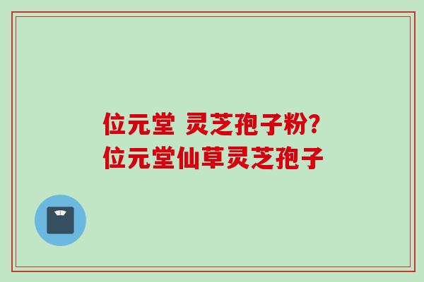 位元堂 灵芝孢子粉？位元堂仙草灵芝孢子
