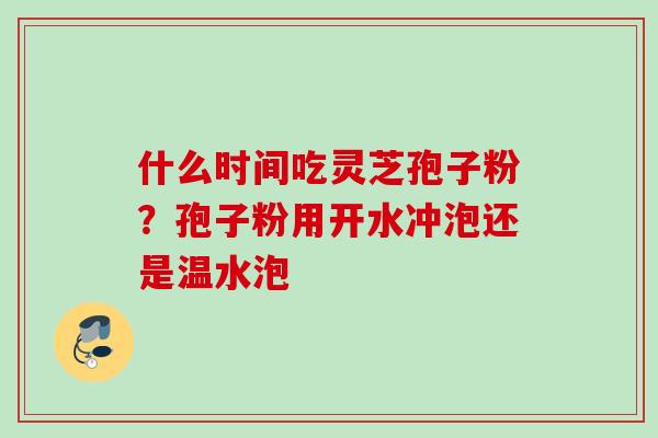 什么时间吃灵芝孢子粉？孢子粉用开水冲泡还是温水泡