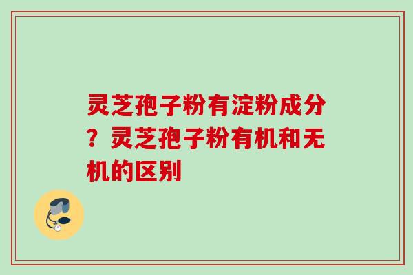 灵芝孢子粉有淀粉成分？灵芝孢子粉有机和无机的区别