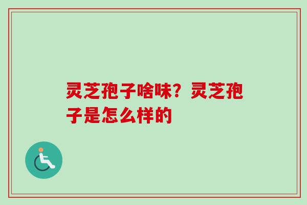 灵芝孢子啥味？灵芝孢子是怎么样的