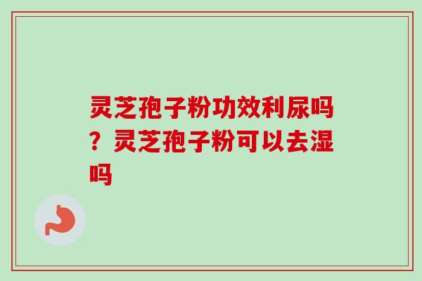灵芝孢子粉功效利尿吗?灵芝孢子粉可以去湿吗 灵芝孢子粉功效利尿吗?灵芝孢子粉可以去湿吗