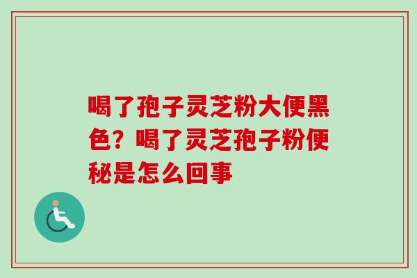 喝了孢子灵芝粉大便黑色？喝了灵芝孢子粉便秘是怎么回事