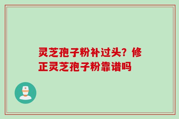 灵芝孢子粉补过头？修正灵芝孢子粉靠谱吗