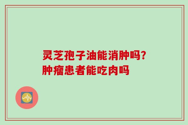灵芝孢子油能消肿吗？肿瘤患者能吃肉吗