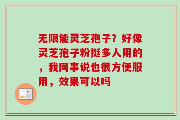 无限能灵芝孢子？好像灵芝孢子粉挺多人用的，我同事说也很方便服用，效果可以吗
