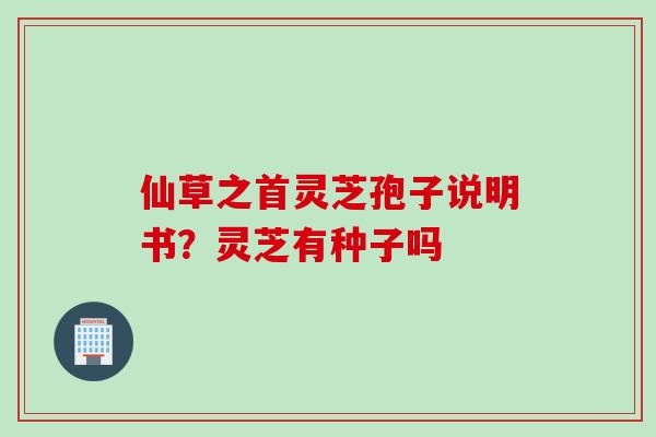 仙草之首灵芝孢子说明书？灵芝有种子吗