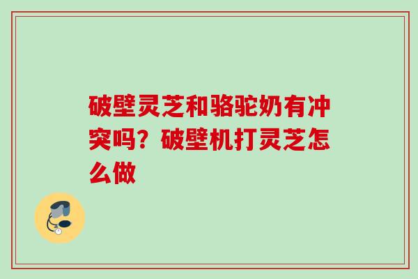 破壁灵芝和骆驼奶有冲突吗？破壁机打灵芝怎么做