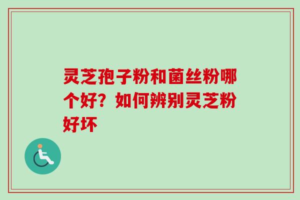 灵芝孢子粉和菌丝粉哪个好？如何辨别灵芝粉好坏