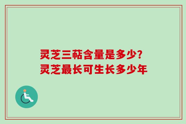 灵芝三萜含量是多少?灵芝长可生长多少年 灵芝三萜含量是多少?灵芝长可生长多少年