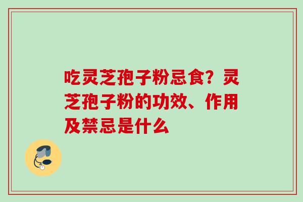 吃灵芝孢子粉忌食？灵芝孢子粉的功效、作用及禁忌是什么