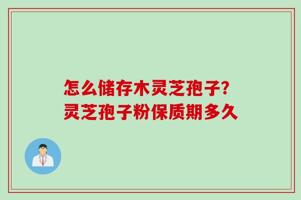 怎么储存木灵芝孢子？灵芝孢子粉保质期多久