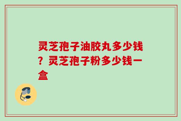 灵芝孢子油胶丸多少钱？灵芝孢子粉多少钱一盒