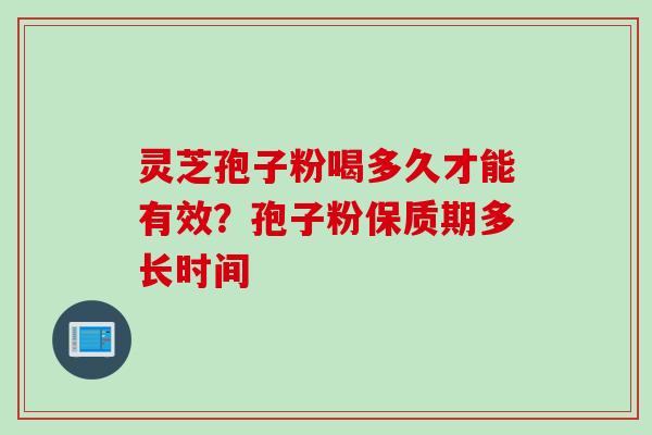 灵芝孢子粉喝多久才能有效？孢子粉保质期多长时间