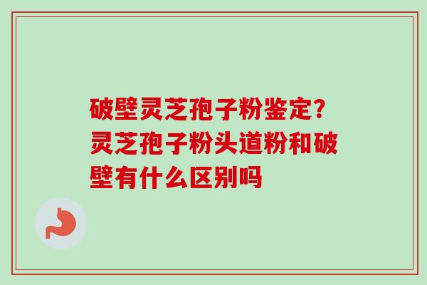 破壁灵芝孢子粉鉴定？灵芝孢子粉头道粉和破壁有什么区别吗