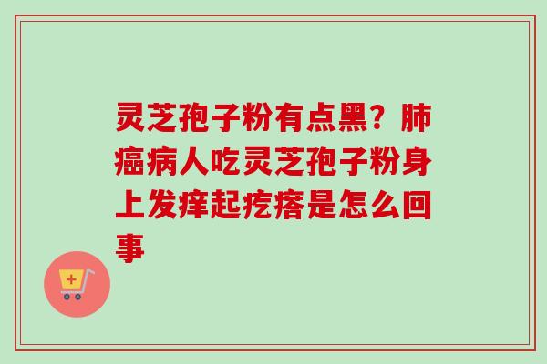 灵芝孢子粉有点黑？肺癌病人吃灵芝孢子粉身上发痒起疙瘩是怎么回事