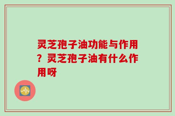 灵芝孢子油功能与作用？灵芝孢子油有什么作用呀