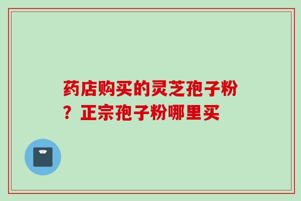 药店购买的灵芝孢子粉？正宗孢子粉哪里买