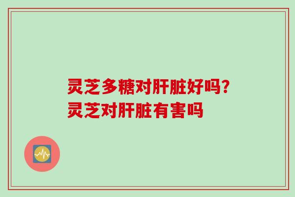 灵芝多糖对肝脏好吗？灵芝对肝脏有害吗