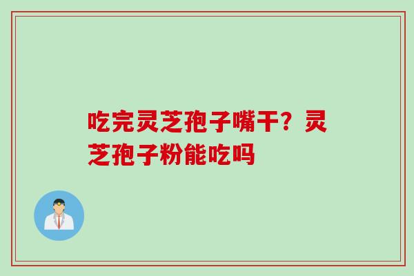 吃完灵芝孢子嘴干？灵芝孢子粉能吃吗