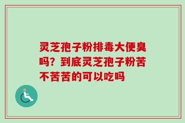 灵芝孢子粉排毒大便臭吗？到底灵芝孢子粉苦不苦苦的可以吃吗