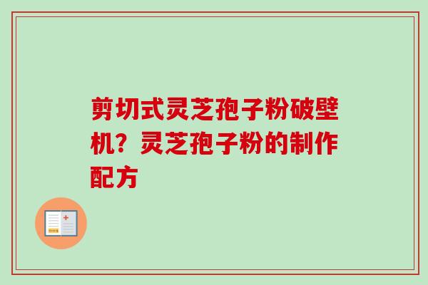 剪切式灵芝孢子粉破壁机？灵芝孢子粉的制作配方