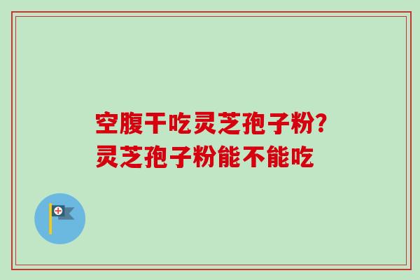 空腹干吃灵芝孢子粉？灵芝孢子粉能不能吃