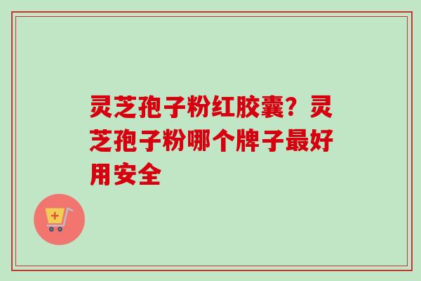 灵芝孢子粉红胶囊？灵芝孢子粉哪个牌子最好用安全