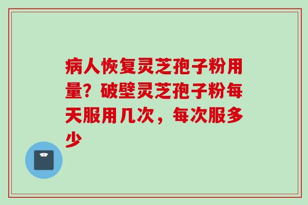 病人恢复灵芝孢子粉用量？破壁灵芝孢子粉每天服用几次，每次服多少