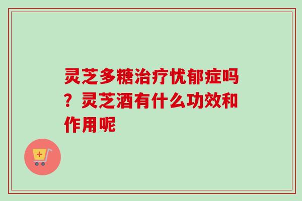 灵芝多糖治疗忧郁症吗？灵芝酒有什么功效和作用呢