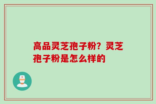高品灵芝孢子粉？灵芝孢子粉是怎么样的