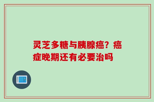灵芝多糖与胰腺癌？癌症晚期还有必要治吗